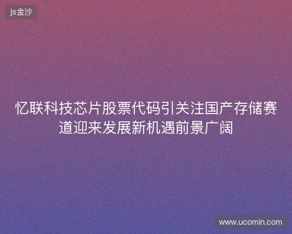 忆联科技芯片股票代码引关注国产存储赛道迎来发展新机遇前景广阔