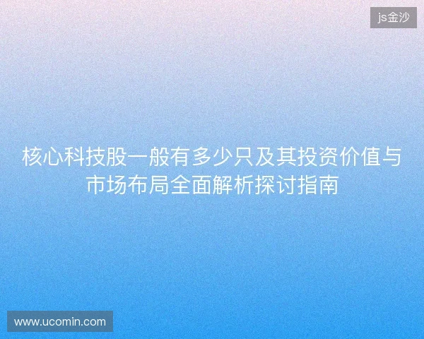 核心科技股一般有多少只及其投资价值与市场布局全面解析探讨指南