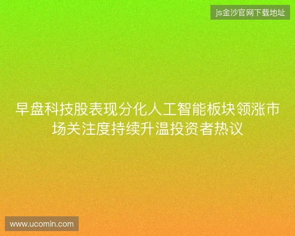 早盘科技股表现分化人工智能板块领涨市场关注度持续升温投资者热议