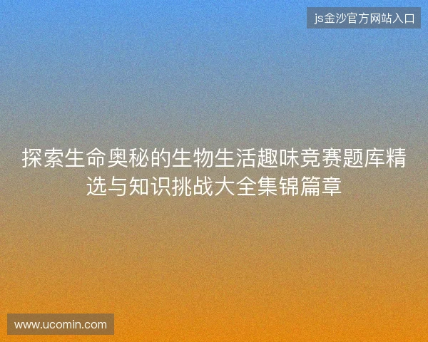 探索生命奥秘的生物生活趣味竞赛题库精选与知识挑战大全集锦篇章